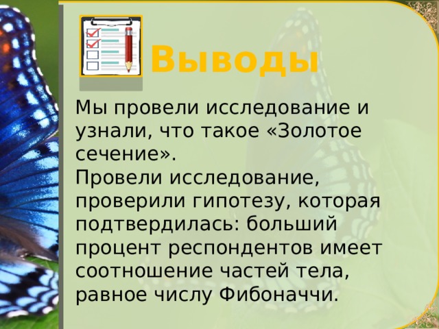Выводы Мы провели исследование и узнали, что такое «Золотое сечение». Провели исследование, проверили гипотезу, которая подтвердилась: больший процент респондентов имеет соотношение частей тела, равное числу Фибоначчи. 