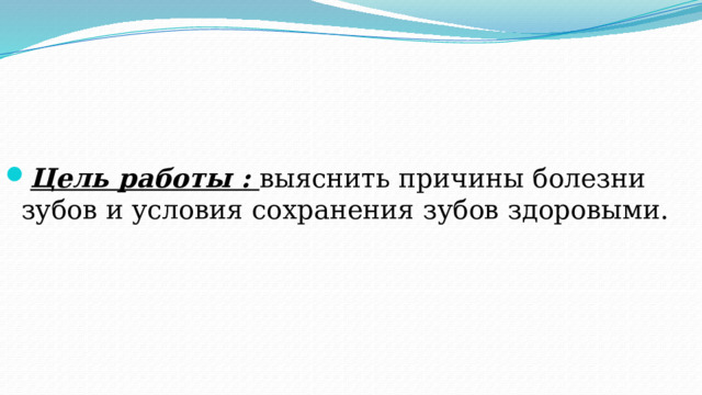    Цель работы :  выяснить причины болезни зубов и условия сохранения зубов здоровыми. 