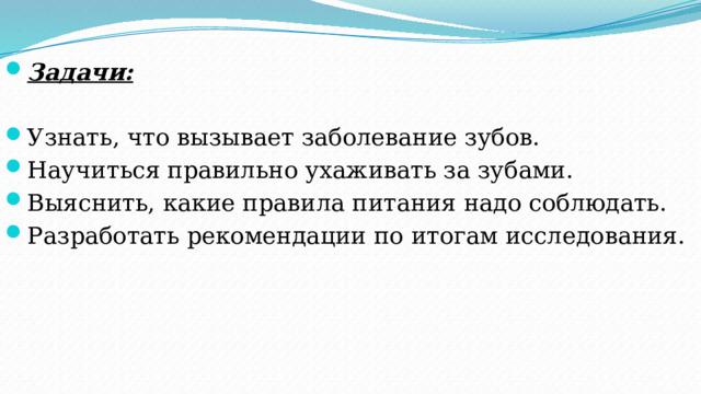 Задачи: Узнать, что вызывает заболевание зубов. Научиться правильно ухаживать за зубами. Выяснить, какие правила питания надо соблюдать. Разработать рекомендации по итогам исследования. 