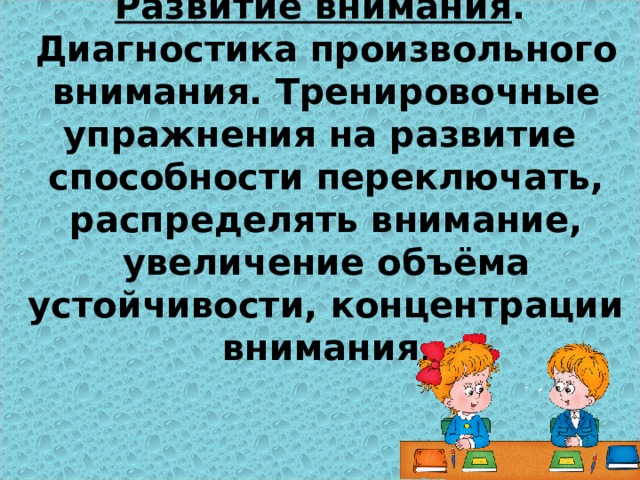  Развитие внимания .  Диагностика произвольного внимания. Тренировочные упражнения на развитие способности переключать, распределять внимание, увеличение объёма устойчивости, концентрации внимания .   