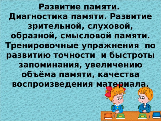 Развитие памяти .  Диагностика памяти. Развитие зрительной, слуховой, образной, смысловой памяти. Тренировочные упражнения по развитию точности и быстроты запоминания, увеличению объёма памяти, качества воспроизведения материала.   