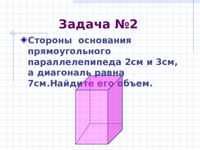 Задача №2 Стороны основания прямоугольного параллелепипеда 2см и 3см, а диагональ равна 7см.Найдите его объем. 