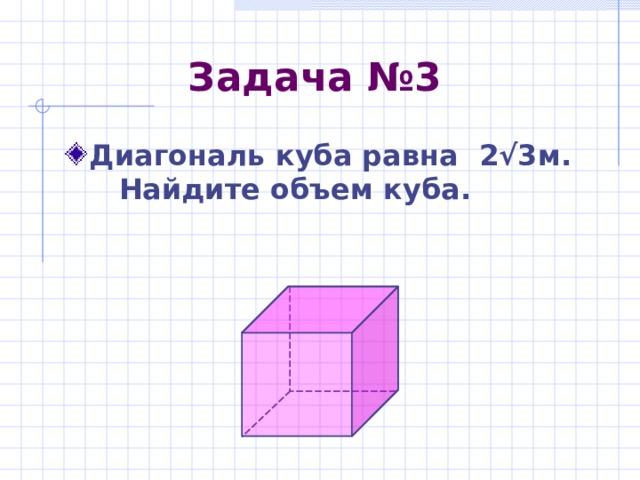 Задача №3 Диагональ куба равна 2√3 м. Найдите объем куба. 
