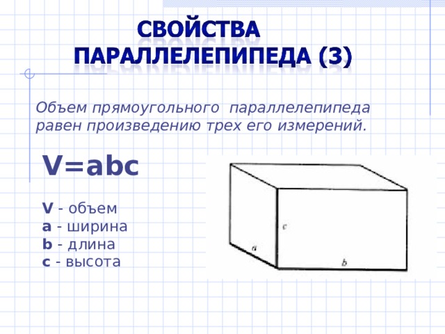 Объем прямоугольного параллелепипеда равен произведению трех его измерений. V=abc V  -  объем a  - ширина  b  - длина c  - высота 