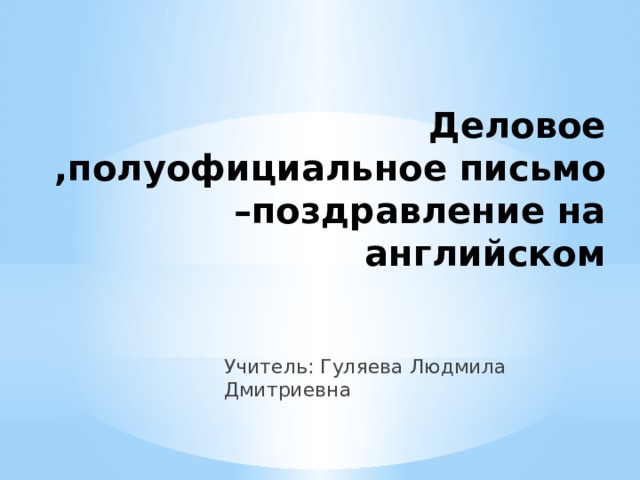Деловое ,полуофициальное письмо –поздравление на английском Учитель: Гуляева Людмила Дмитриевна 