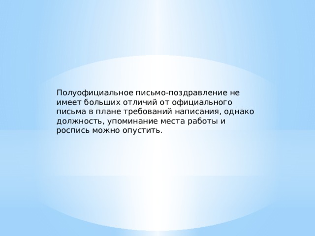 Полуофициальное письмо-поздравление не имеет больших отличий от официального письма в плане требований написания, однако должность, упоминание места работы и роспись можно опустить. 