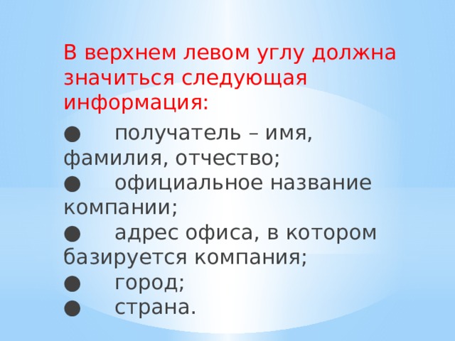 В верхнем левом углу должна значиться следующая информация: ●     получатель – имя, фамилия, отчество;  ●     официальное название компании;  ●     адрес офиса, в котором базируется компания;  ●     город;  ●     страна. 