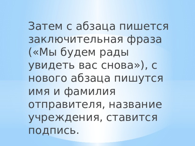 Затем с абзаца пишется заключительная фраза («Мы будем рады увидеть вас снова»), с нового абзаца пишутся имя и фамилия отправителя, название учреждения, ставится подпись. 