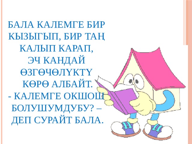 Бала калемге бир  кызыгып, бир таң  калып карап,  эч кандай  өзгөчөлүктү  көрө албайт.  - калемге окшош  болушумдубу? –  деп сурайт бала. 
