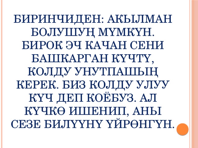 Биринчиден: акылман болушуң мүмкүн. Бирок эч качан сени башкарган күчтү, колду унутпашың керек. Биз колду Улуу күч деп коёбуз. Ал күчкө ишенип, аны сезе билүүнү үйрөнгүн. 
