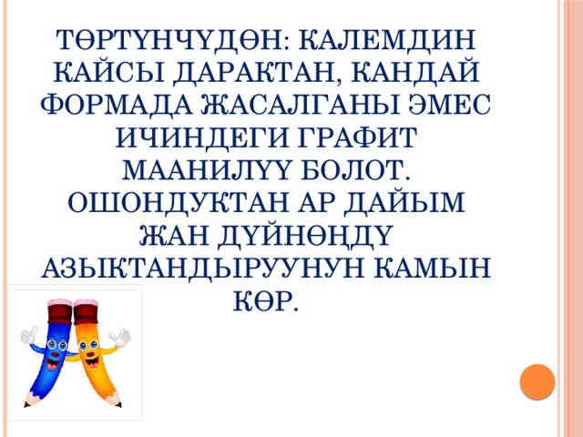 Төртүнчүдөн: калемдин кайсы дарактан, кандай формада жасалганы эмес ичиндеги графит маанилүү болот. Ошондуктан ар дайым жан дүйнөңдү азыктандыруунун камын көр. 