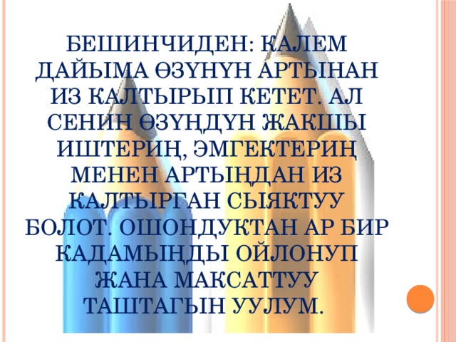 Бешинчиден: калем дайыма өзүнүн артынан из калтырып кетет. Ал сенин өзүңдүн жакшы иштериң, эмгектериң менен артыңдан из калтырган сыяктуу болот. Ошондуктан ар бир кадамыңды ойлонуп жана максаттуу таштагын уулум. 