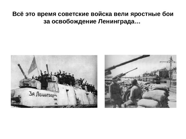 Всё это время советские войска вели яростные бои за освобождение Ленинграда…  