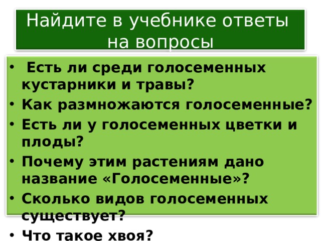 Найдите в учебнике ответы  на вопросы  Есть ли среди голосеменных кустарники и травы? Как размножаются голосеменные? Есть ли у голосеменных цветки и плоды? Почему этим растениям дано название «Голосеменные»? Сколько видов голосеменных существует? Что такое хвоя? 