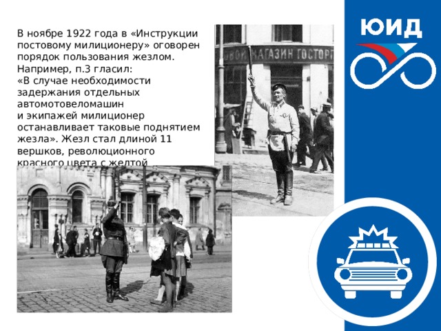 В ноябре 1922 года в «Инструкции постовому милиционеру» оговорен порядок пользования жезлом. Например, п.3 гласил:  «В случае необходимости задержания отдельных автомотовеломашин  и экипажей милиционер останавливает таковые поднятием жезла». Жезл стал длиной 11 вершков, революционного красного цвета с желтой рукояткой. 