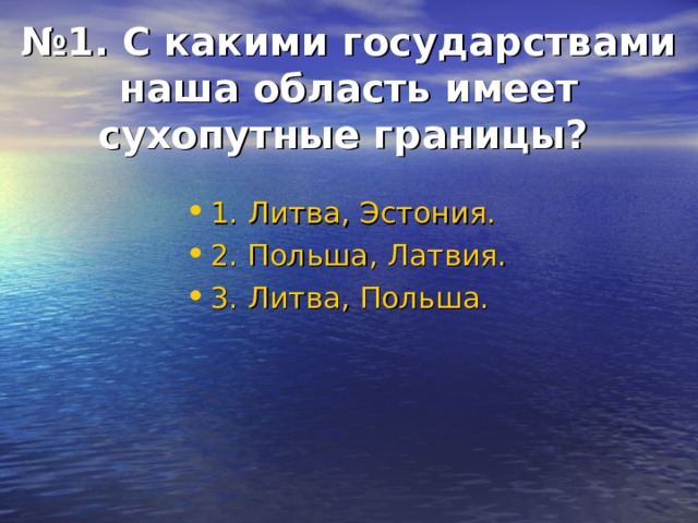 № 1. С какими государствами наша область имеет сухопутные границы?  1. Литва, Эстония. 2. Польша, Латвия. 3. Литва, Польша.  