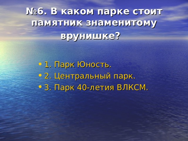 № 6. В каком парке стоит памятник знаменитому врунишке?  1. Парк Юность. 2. Центральный парк. 3. Парк 40-летия ВЛКСМ. 
