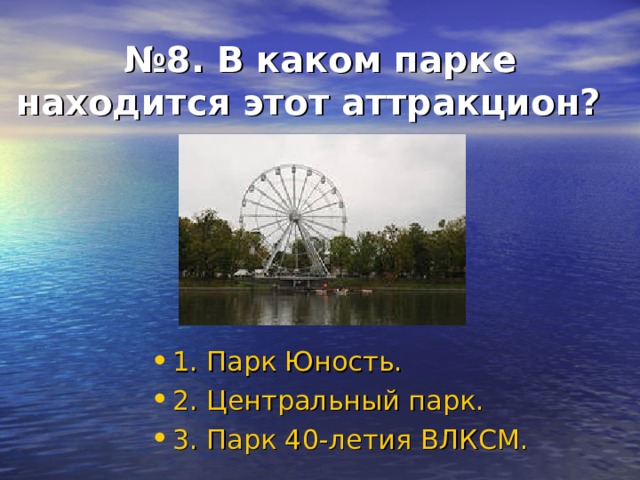 № 8. В каком парке  находится этот аттракцион?  1. Парк Юность. 2. Центральный парк. 3. Парк 40-летия ВЛКСМ. 