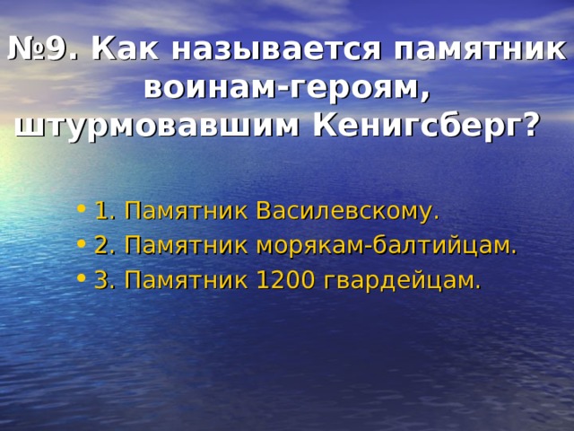 № 9. Как называется памятник воинам-героям, штурмовавшим Кенигсберг?  1. Памятник Василевскому. 2. Памятник морякам-балтийцам. 3. Памятник 1200 гвардейцам. 