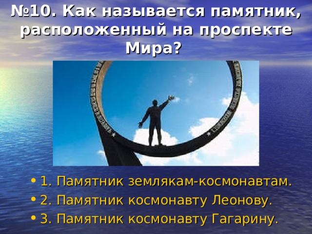 № 10. Как называется памятник, расположенный на проспекте Мира? 1. Памятник землякам-космонавтам. 2. Памятник космонавту Леонову. 3. Памятник космонавту Гагарину. 
