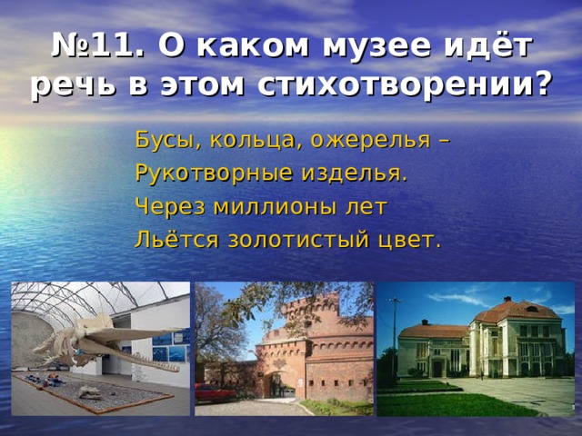 № 11. О каком музее идёт речь в этом стихотворении? Бусы, кольца, ожерелья – Рукотворные изделья. Через миллионы лет Льётся золотистый цвет. 