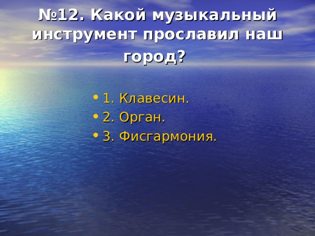 № 12. Какой музыкальный инструмент прославил наш город?  1. Клавесин. 2. Орган. 3. Фисгармония. 