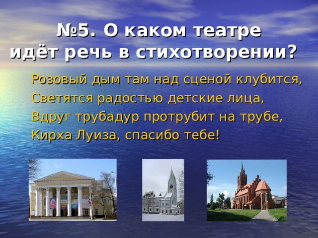 № 5.  О каком театре  идёт речь в стихотворении?  Розовый дым там над сценой клубится, Светятся радостью детские лица, Вдруг трубадур протрубит на трубе, Кирха Луиза, спасибо тебе! 