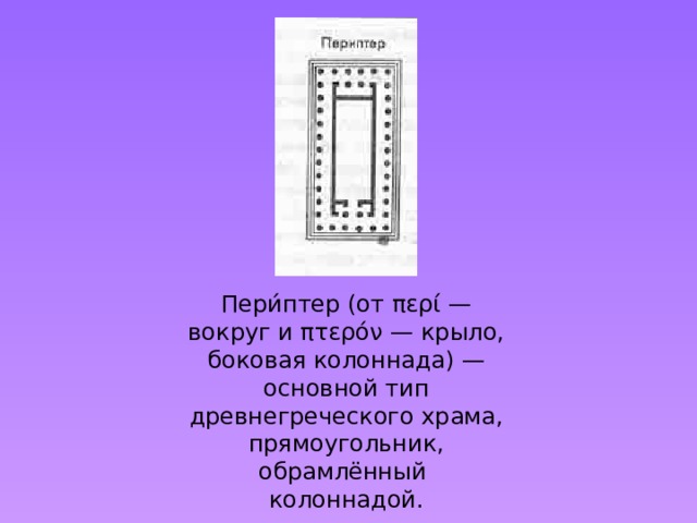 Пери́птер (от περί — вокруг и πτερόν — крыло, боковая колоннада) — основной тип древнегреческого храма, прямоугольник, обрамлённый колоннадой.   