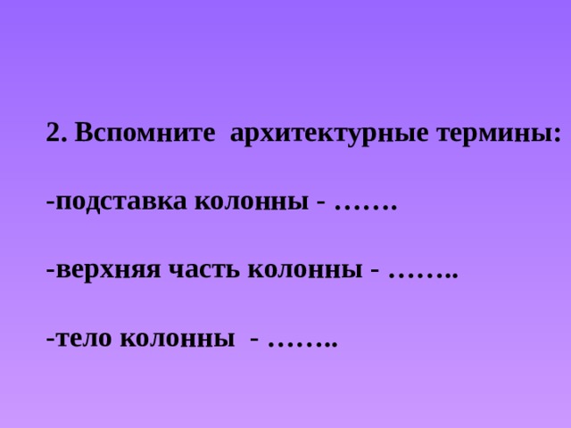 2. Вспомните архитектурные термины:  -подставка колонны - …….  -верхняя часть колонны - ……..  -тело колонны - …….. 