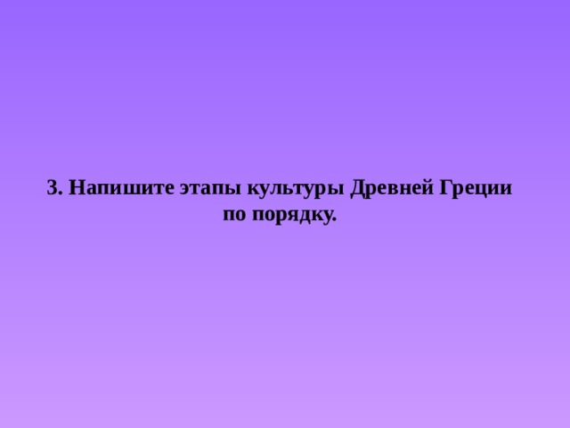 3. Напишите этапы культуры Древней Греции по порядку. 