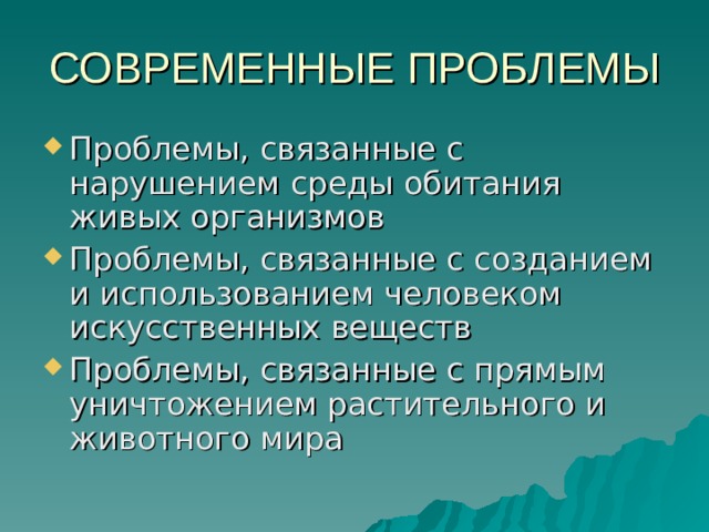 СОВРЕМЕННЫЕ ПРОБЛЕМЫ Проблемы, связанные с нарушением среды обитания живых организмов Проблемы, связанные с созданием и использованием человеком искусственных веществ Проблемы, связанные с прямым уничтожением растительного и животного мира 