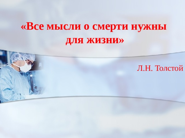 «Все мысли о смерти нужны  для жизни» Л.Н. Толстой 