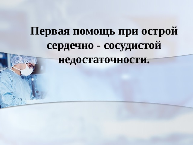 Первая помощь при острой сердечно - сосудистой недостаточности.  