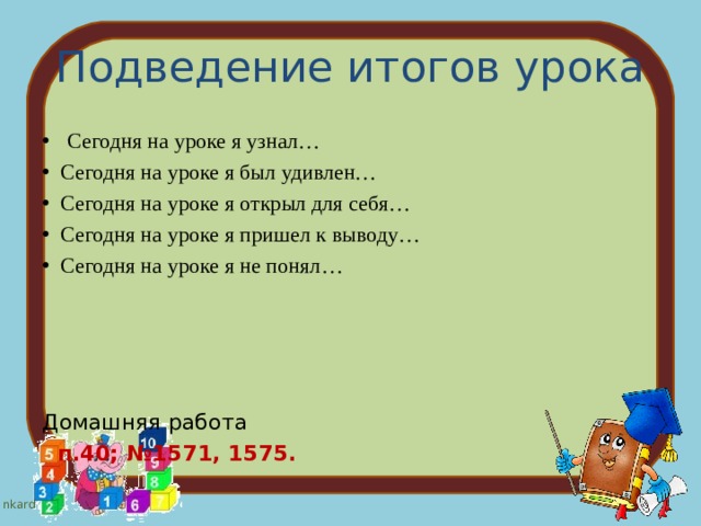Подведение итогов урока  Сегодня на уроке я узнал… Сегодня на уроке я был удивлен… Сегодня на уроке я открыл для себя… Сегодня на уроке я пришел к выводу… Сегодня на уроке я не понял… Домашняя работа  п.40; №1571, 1575. 
