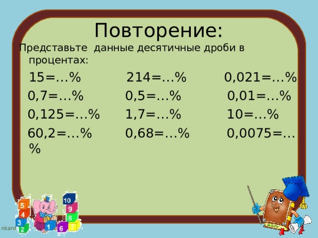 Повторение: Представьте данные десятичные дроби в процентах:  15=…% 214=…% 0,021=…%  0,7=…% 0,5=…% 0,01=…%  0,125=…% 1,7=…% 10=…%  60,2=…% 0,68=…% 0,0075=…% 