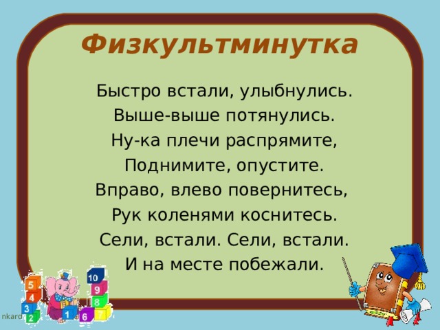 Физкультминутка   Быстро встали, улыбнулись. Выше-выше потянулись. Ну-ка плечи распрямите, Поднимите, опустите. Вправо, влево повернитесь, Рук коленями коснитесь. Сели, встали. Сели, встали. И на месте побежали. 