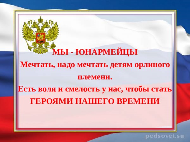 МЫ - ЮНАРМЕЙЦЫ Мечтать, надо мечтать детям орлиного племени. Есть воля и смелость у нас, чтобы стать ГЕРОЯМИ НАШЕГО ВРЕМЕНИ  