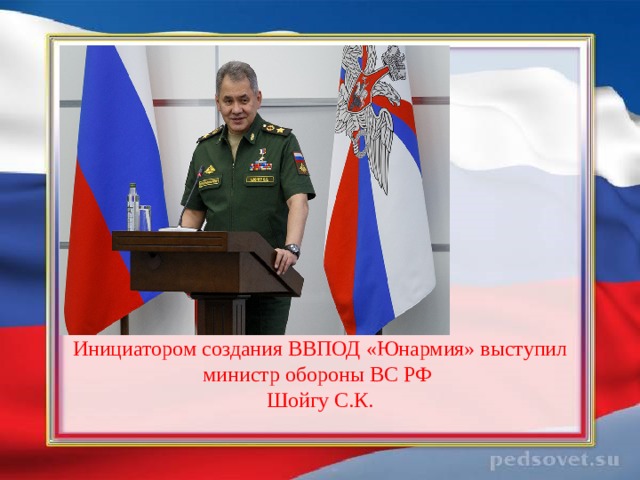 Инициатором создания ВВПОД «Юнармия» выступил министр обороны ВС РФ  Шойгу С.К. 