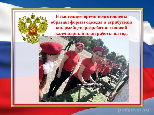 В настоящее время подготовлены образцы формы одежды и атрибутики юнармейцев, разработан типовой календарный план работы на год.   