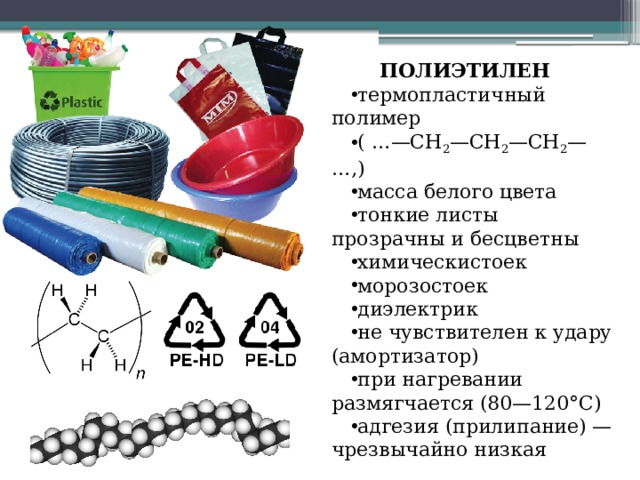 ПОЛИЭТИЛЕН термопластичный полимер ( …—CH 2 —CH 2 —CH 2 —…,) масса белого цвета тонкие листы прозрачны и бесцветны химическистоек морозостоек диэлектрик не чувствителен к удару (амортизатор) при нагревании размягчается (80—120°С) адгезия (прилипание) — чрезвычайно низкая 