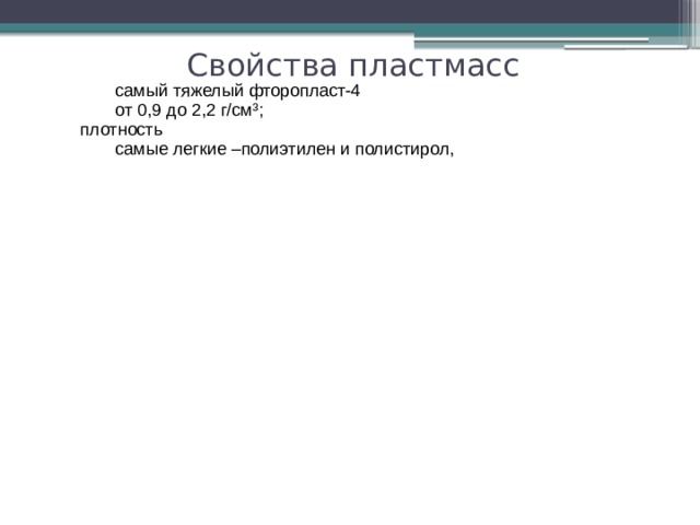 полистирол, органическое стекло, пористые пластмассы огнеопасны разрушаются при нагреве. полистирол, органическое стекло, пористые пластмассы огнеопасны теплостойкость теплостойкость разрушаются при нагреве. теплофизические свойства теплостойкость малая теплопроводность теплопроводность теплоемкость теплофизические свойства теплостойкость малая теплоемкость Свойства пластмасс от 0,9 до 2,2 г/см³; самый тяжелый фторопласт-4 от 0,9 до 2,2 г/см³; самый тяжелый фторопласт-4 плотность плотность самые легкие –полиэтилен и полистирол, самые легкие –полиэтилен и полистирол, коэффициент теплового расширения в 10-30 раз больше, чем металлов в 10-30 раз больше, чем металлов коэффициент теплового расширения 