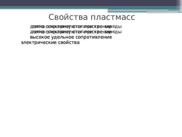 старение старение причины: нагрев, окисление, механические напряжения и т.д. причины: нагрев, окисление, механические напряжения и т.д. склонность к старению, склонность к старению, Свойства пластмасс долго сохраняют статические заряды  легко электризуются при трении долго сохраняют статические заряды  легко электризуются при трении высокое удельное сопротивление высокое удельное сопротивление электрические свойства электрические свойства физиологически почти безвредны физиологически почти безвредны не чувствительны к влажности не чувствительны к влажности стойки , включая щелочи и концентрированные кислоты стойки , включая щелочи и концентрированные кислоты не подвержены электрохимической коррозии стойкость в агрессивных средах стойкость в агрессивных средах не подвержены электрохимической коррозии 