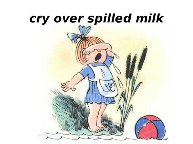 cry over spilled milk 