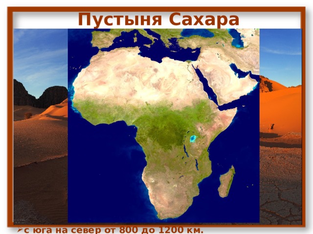 Пустыня Сахара  Около десяти тысяч лет назад территория, где сейчас находится самая большая пустыня нашей планеты, Сахара, была покрыта травой, низким кустарником и была густо заселена. После того, что наша планета несколько изменила наклон своей оси, климат стал постепенно меняться, стало жарко, дожди прекратились – и многие представители животного мира покинули образовавшуюся пустыню.  Сахара (в пер. с арабского – «пустыня») является самой крупной пустыней нашей планеты, что находится на севере Африки и расположена на территории десяти государств.  Занимает Сахара около 30% африканского континента, а её площадь составляет около 9 млн. км2: с востока на запад протяжённость пустыни составляет 4800 км. с юга на север от 800 до 1200 км.  Сахара является самым жарким и горячим местом нашей планеты. Погода летом здесь чрезвычайно жаркая – температурные показатели: воздуха в это время нередко превышают 57°С пески раскаляются до 80°С. 