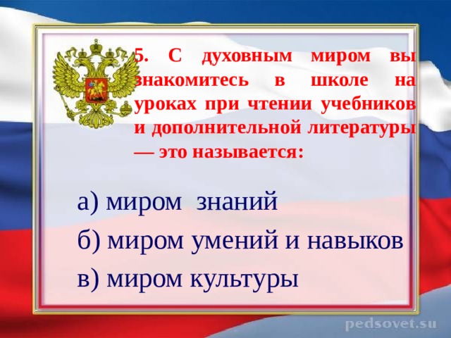 5. С духовным миром вы знакомитесь в школе на уроках при чтении учебников и дополнительной литературы — это называется: а) миром знаний б) миром умений и навыков в) миром культуры 