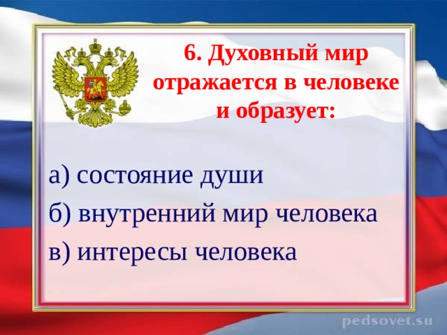 6. Духовный мир отражается в человеке и образует: а) состояние души б) внутренний мир человека в) интересы человека 