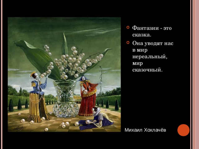 Фантазии - это сказка. Она уводят нас в мир нереальный, мир сказочный.  Михаил Хохлачёв 