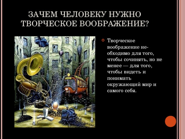 ЗАЧЕМ ЧЕЛОВЕКУ НУЖНО ТВОРЧЕСКОЕ ВООБРАЖЕНИЕ? Творческое воображение не­обходимо для того, чтобы сочинять, но не менее — для того, чтобы видеть и понимать окружающий мир и самого себя. 