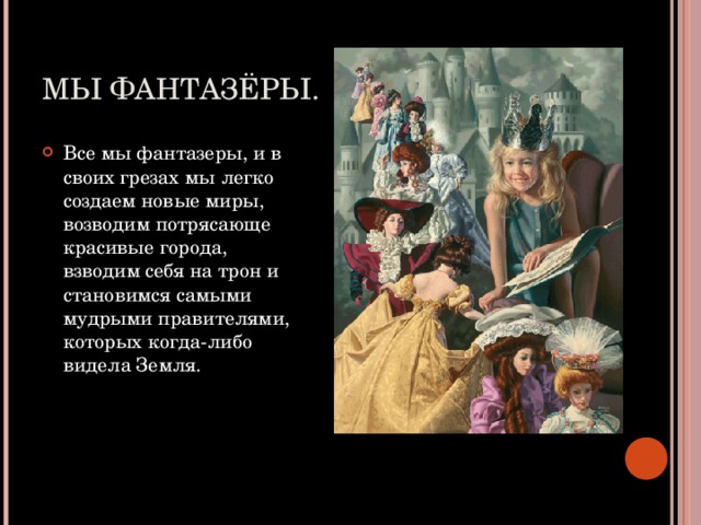 МЫ ФАНТАЗЁРЫ. Все мы фантазеры, и в своих грезах мы легко создаем новые миры, возводим потрясающе красивые города, взводим себя на трон и становимся самыми мудрыми правителями, которых когда-либо видела Земля. 