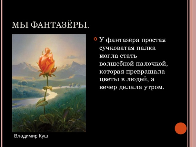 МЫ ФАНТАЗЁРЫ. У фантазёра простая сучковатая палка могла стать волшебной палочкой, которая превращала цветы в людей, а вечер делала утром.  Владимир Куш 